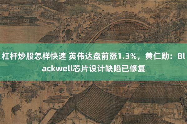 杠杆炒股怎样快速 英伟达盘前涨1.3%，黄仁勋：Blackwell芯片设计缺陷已修复