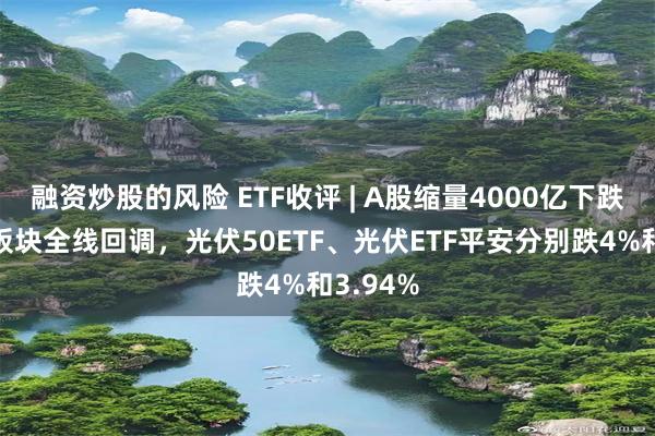 融资炒股的风险 ETF收评 | A股缩量4000亿下跌，光伏板块全线回调，光伏50ETF、光伏ETF平安分别跌4%和3.94%