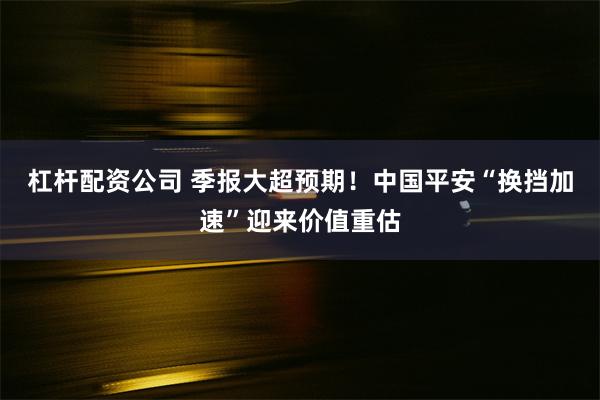 杠杆配资公司 季报大超预期！中国平安“换挡加速”迎来价值重估