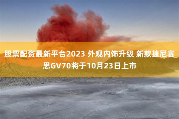 股票配资最新平台2023 外观内饰升级 新款捷尼赛思GV70将于10月23日上市