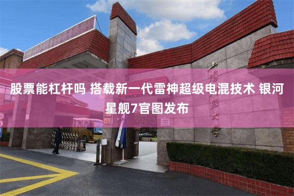 股票能杠杆吗 搭载新一代雷神超级电混技术 银河星舰7官图发布