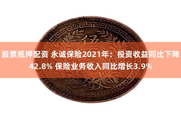 股票抵押配资 永诚保险2021年：投资收益同比下降42.8% 保险业务收入同比增长3.9%