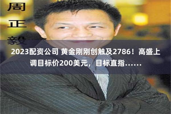 2023配资公司 黄金刚刚创触及2786！高盛上调目标价200美元，目标直指……