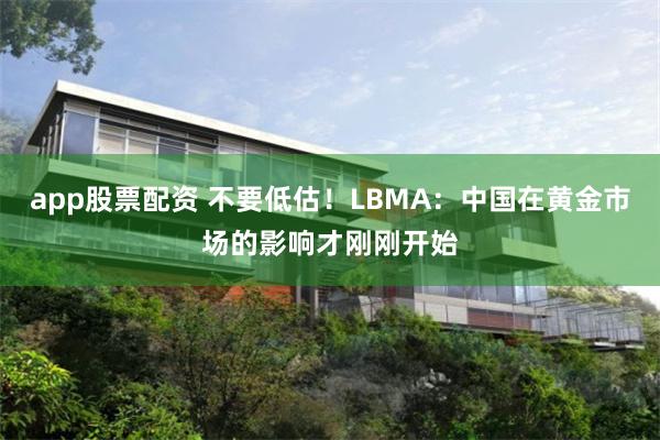 app股票配资 不要低估！LBMA：中国在黄金市场的影响才刚刚开始