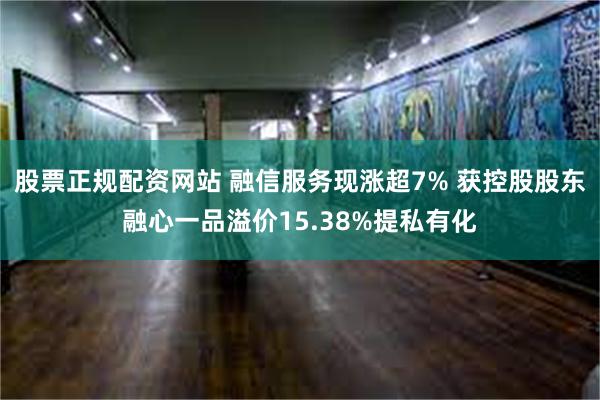 股票正规配资网站 融信服务现涨超7% 获控股股东融心一品溢价15.38%提私有化