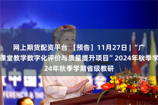 网上期货配资平台 【预告】11月27日 | “广东省中小学课堂教学数字化评价与质量提升项目”2024年秋季学期省级教研