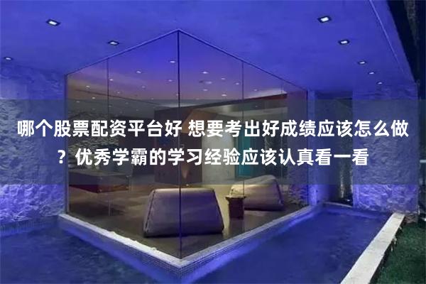 哪个股票配资平台好 想要考出好成绩应该怎么做？优秀学霸的学习经验应该认真看一看