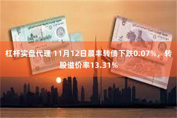 杠杆实盘代理 11月12日晨丰转债下跌0.07%，转股溢价率13.31%