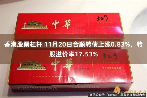 香港股票杠杆 11月20日合顺转债上涨0.83%，转股溢价率17.53%