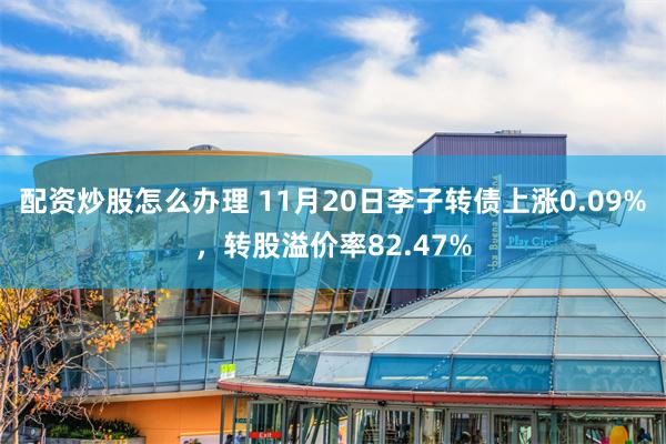 配资炒股怎么办理 11月20日李子转债上涨0.09%，转股溢价率82.47%