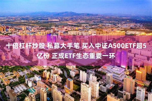 十倍杠杆炒股 私募大手笔 买入中证A500ETF超5亿份 正成ETF生态重要一环