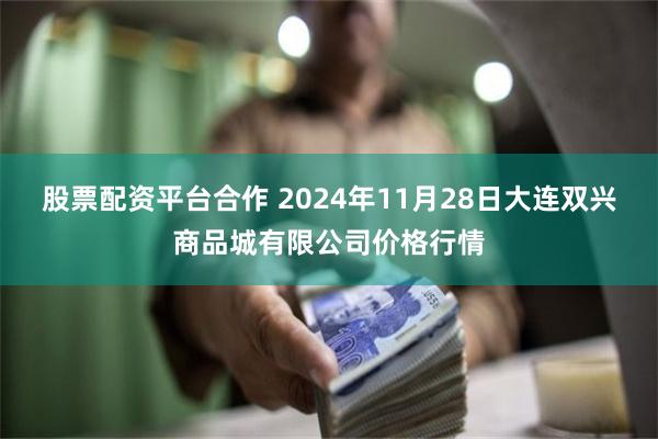 股票配资平台合作 2024年11月28日大连双兴商品城有限公司价格行情