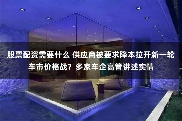 股票配资需要什么 供应商被要求降本拉开新一轮车市价格战？多家车企高管讲述实情