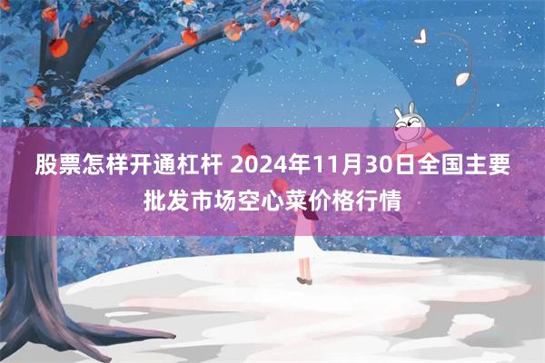 股票怎样开通杠杆 2024年11月30日全国主要批发市场空心菜价格行情