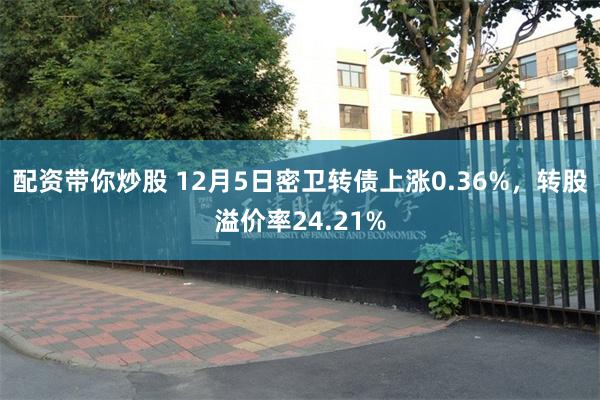 配资带你炒股 12月5日密卫转债上涨0.36%，转股溢价率24.21%