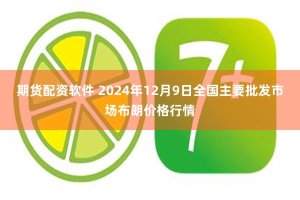 期货配资软件 2024年12月9日全国主要批发市场布朗价格行情