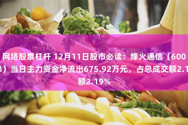 网络股票杠杆 12月11日股市必读：烽火通信（600498）当日主力资金净流出675.92万元，占总成交额2.19%