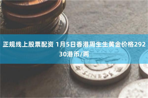 正规线上股票配资 1月5日香港周生生黄金价格29230港币/两