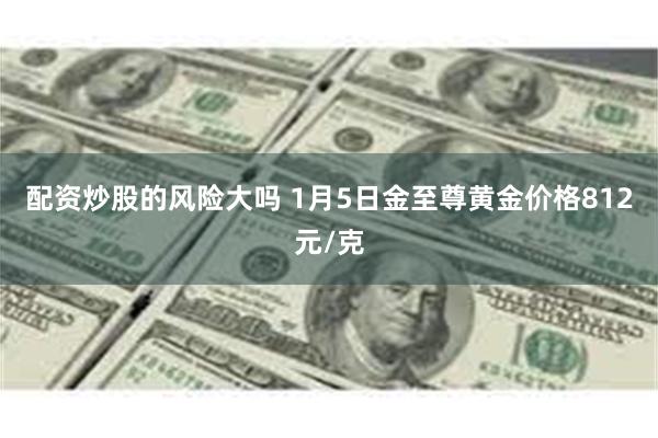 配资炒股的风险大吗 1月5日金至尊黄金价格812元/克