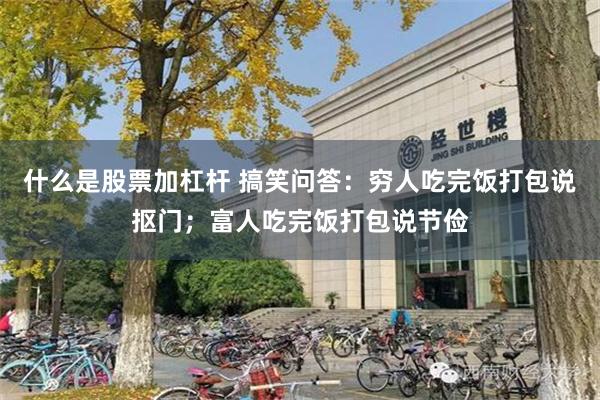 什么是股票加杠杆 搞笑问答：穷人吃完饭打包说抠门；富人吃完饭打包说节俭