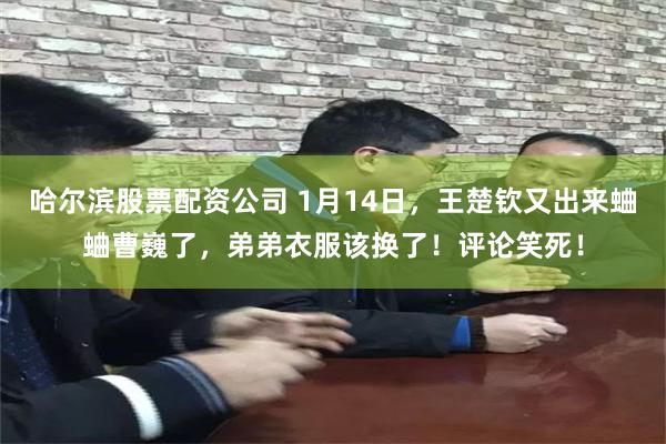 哈尔滨股票配资公司 1月14日，王楚钦又出来蛐蛐曹巍了，弟弟衣服该换了！评论笑死！