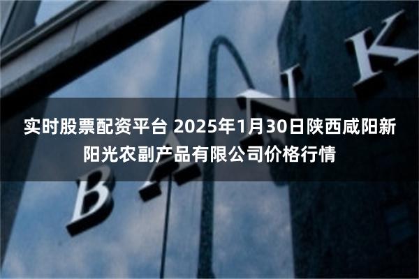 实时股票配资平台 2025年1月30日陕西咸阳新阳光农副产品有限公司价格行情