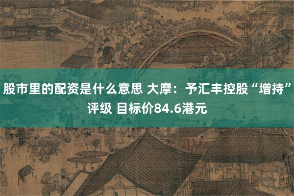 股市里的配资是什么意思 大摩：予汇丰控股“增持”评级 目标价84.6港元