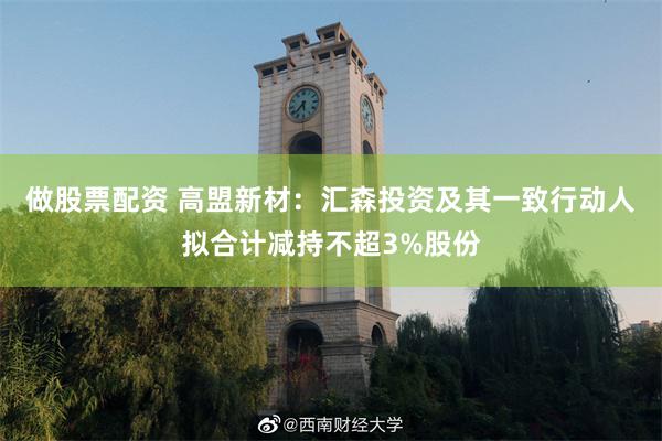 做股票配资 高盟新材：汇森投资及其一致行动人拟合计减持不超3%股份