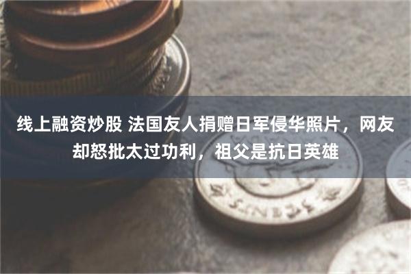 线上融资炒股 法国友人捐赠日军侵华照片，网友却怒批太过功利，祖父是抗日英雄