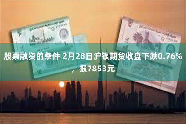 股票融资的条件 2月28日沪银期货收盘下跌0.76%，报7853元