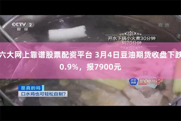 六大网上靠谱股票配资平台 3月4日豆油期货收盘下跌0.9%，报7900元