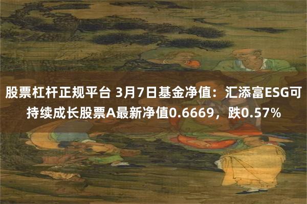 股票杠杆正规平台 3月7日基金净值：汇添富ESG可持续成长股票A最新净值0.6669，跌0.57%