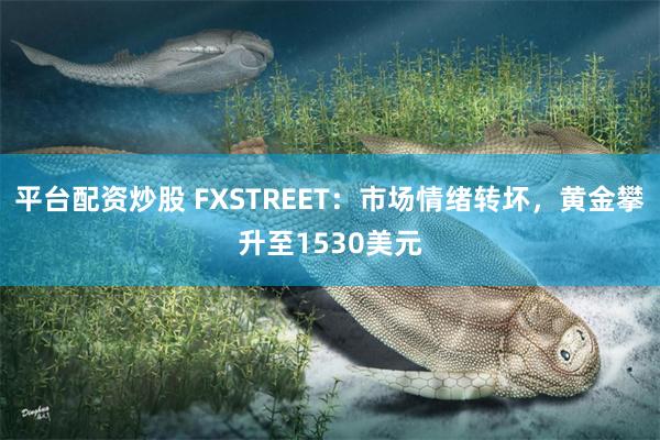 平台配资炒股 FXSTREET：市场情绪转坏，黄金攀升至1530美元