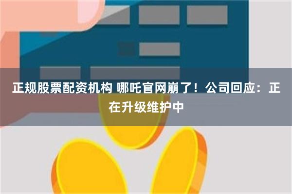 正规股票配资机构 哪吒官网崩了！公司回应：正在升级维护中