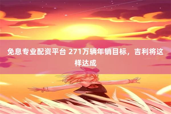 免息专业配资平台 271万辆年销目标，吉利将这样达成