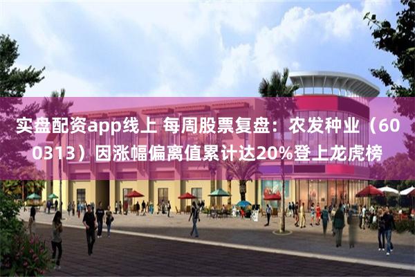 实盘配资app线上 每周股票复盘：农发种业（600313）因涨幅偏离值累计达20%登上龙虎榜