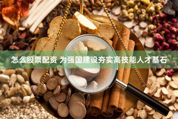 怎么股票配资 为强国建设夯实高技能人才基石