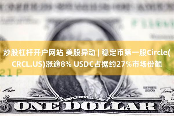 炒股杠杆开户网站 美股异动 | 稳定币第一股Circle(CRCL.US)涨逾8% USDC占据约27%市场份额