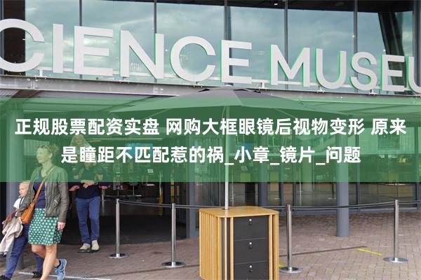正规股票配资实盘 网购大框眼镜后视物变形 原来是瞳距不匹配惹的祸_小章_镜片_问题