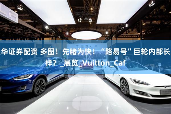 联华证券配资 多图！先睹为快！“路易号”巨轮内部长啥样？_展览_Vuitton_Caf