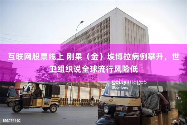 互联网股票线上 刚果（金）埃博拉病例攀升，世卫组织说全球流行风险低