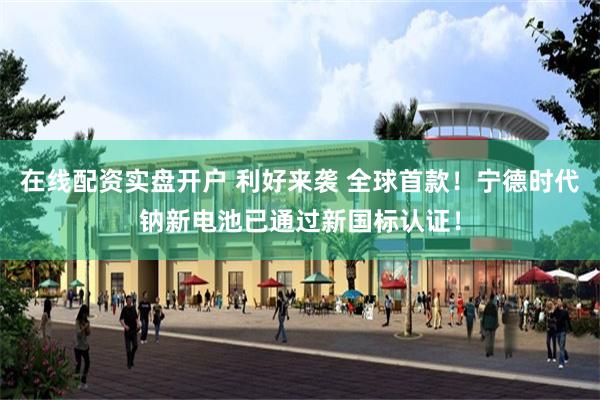 在线配资实盘开户 利好来袭 全球首款！宁德时代钠新电池已通过新国标认证！